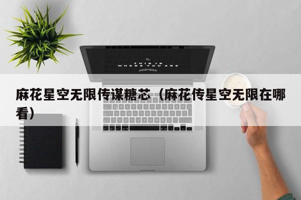 麻花星空无限传谋糖芯(麻花传星空无限在哪看)