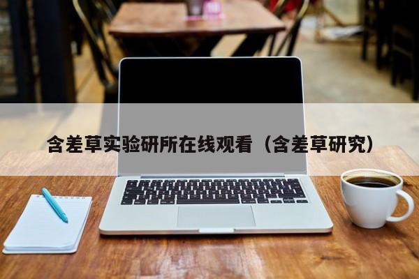 含差草实验研所在线观看(含差草研究)