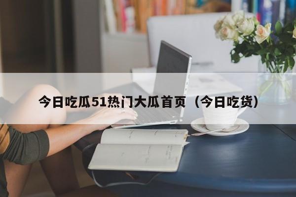 今日吃瓜51热门大瓜首页(今日吃货)