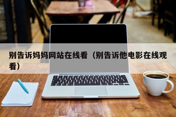 别告诉妈妈网站在线看(别告诉他电影在线观看)