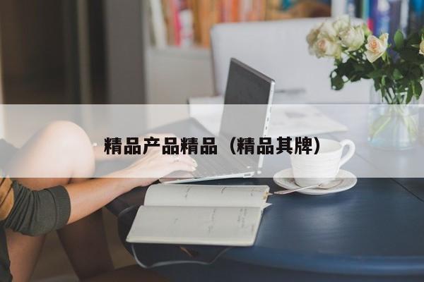 精品产品精品(精品其牌)