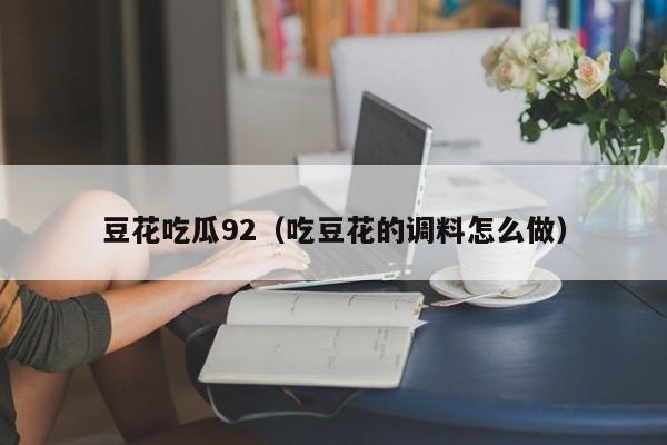 豆花吃瓜92(吃豆花的调料怎么做)
