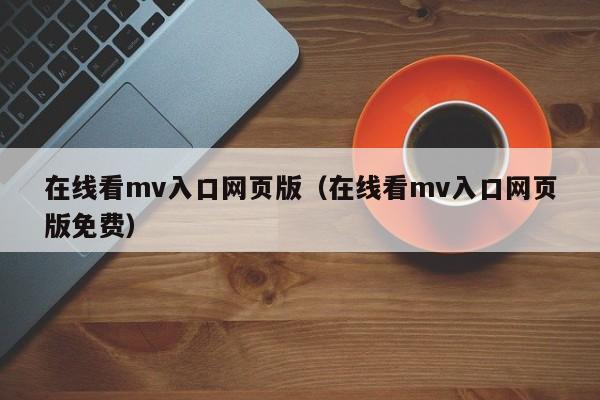 在线看mv入口网页版(在线看mv入口网页版免费)