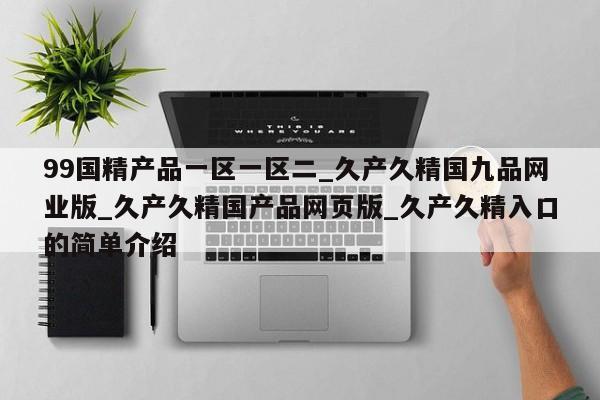 99国精产品一区一区二_久产久精国九品网业版_久产久精国产品网页版_久产久精入口的简单介绍