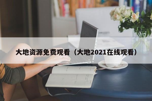 大地资源免费观看(大地2021在线观看)