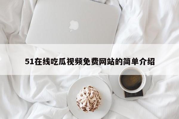 51在线吃瓜视频免费网站的简单介绍