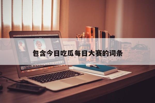 包含今日吃瓜每日大赛的词条