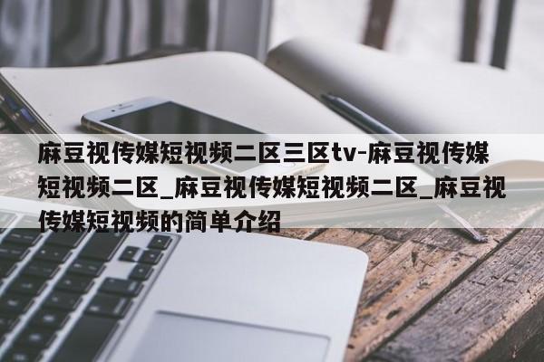 麻豆视传媒短视频二区三区tv-麻豆视传媒短视频二区_麻豆视传媒短视频二区_麻豆视传媒短视频的简单介绍