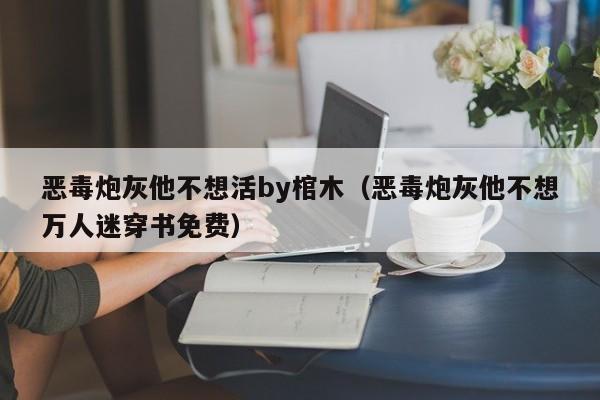 恶毒炮灰他不想活by棺木(恶毒炮灰他不想万人迷穿书免费)