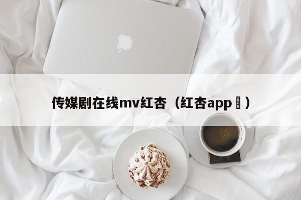 传媒剧在线mv红杏(红杏app )
