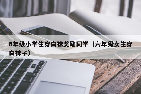 6年级小学生穿白袜奖励同学(六年级女生穿白袜子)