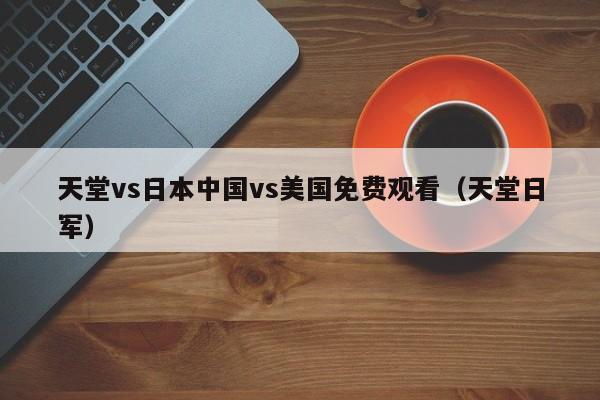 天堂vs日本中国vs美国免费观看(天堂日军)