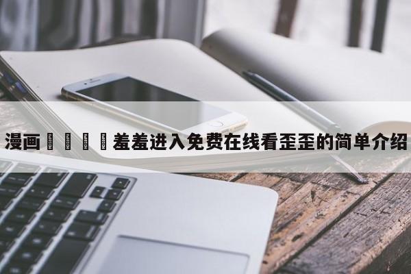 漫画🈲羞羞进入免费在线看歪歪的简单介绍
