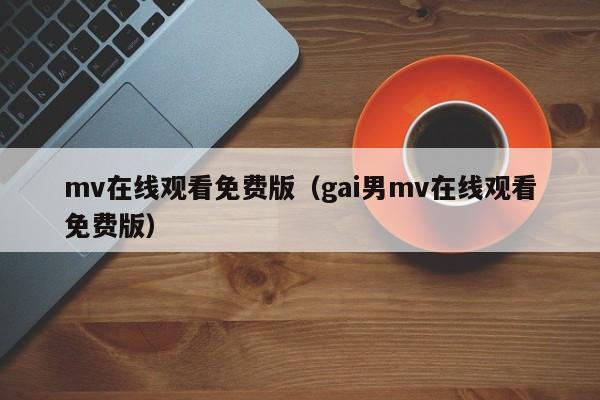 mv在线观看免费版(gai男mv在线观看免费版)