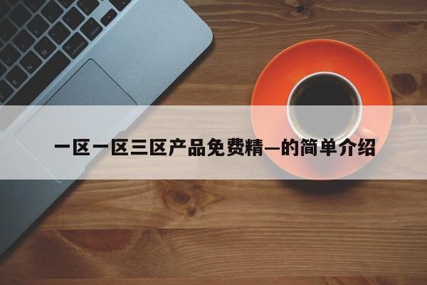 一区一区三区产品免费精—的简单介绍