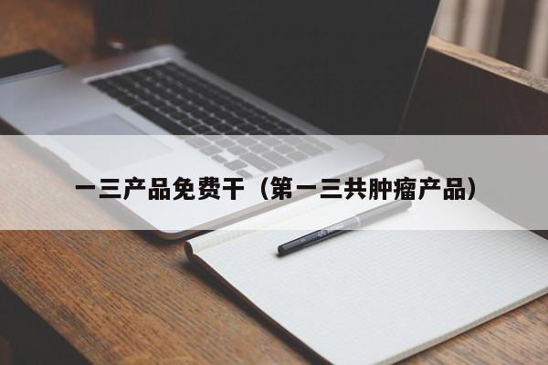 一三产品免费干(第一三共肿瘤产品)