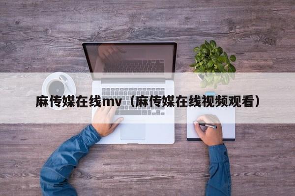 麻传媒在线mv(麻传媒在线视频观看)