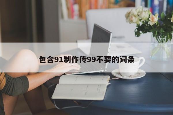 包含91制作传99不要的词条